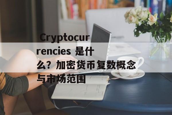  Cryptocurrencies 是什么？加密货币复数概念与市场范围