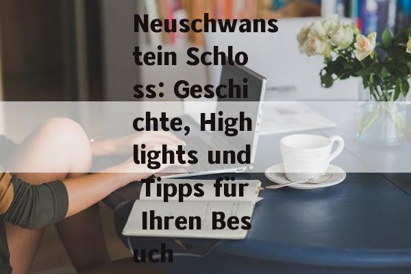 Neuschwanstein Schloss: Geschichte, Highlights und Tipps für Ihren Besuch Neuschwanstein Schloss: Geschichte, Highlights und Tipps für Ihren Besuch
