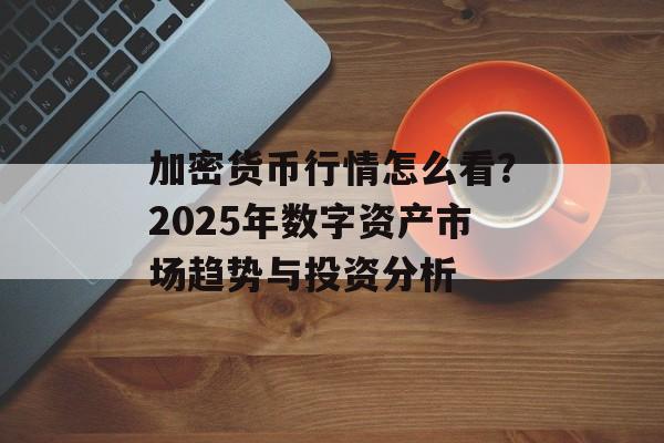 加密货币行情怎么看?2025年数字资产市场趋势与投资分析 加密货币行情怎么看?2025年数字资产市场趋势与投资分析