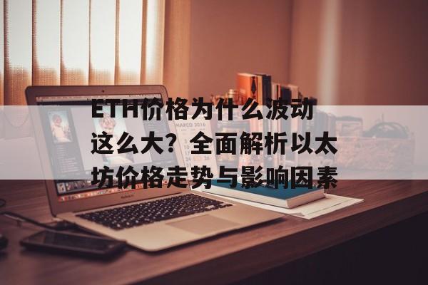 ETH价格为什么波动这么大?全面解析以太坊价格走势与影响因素 ETH价格为什么波动这么大?全面解析以太坊价格走势与影响因素
