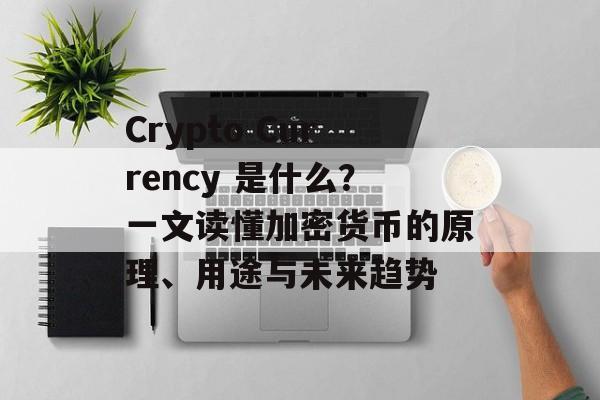 Crypto Currency 是什么?一文读懂加密货币的原理、用途与未来趋势 Crypto Currency 是什么?一文读懂加密货币的原理、用途与未来趋势