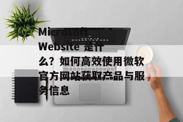 Microsoft Website 是什么?如何高效使用微软官方网站获取产品与服务信息 Microsoft Website 是什么?如何高效使用微软官方网站获取产品与服务信息
