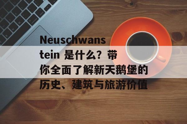Neuschwanstein 是什么?带你全面了解新天鹅堡的历史、建筑与旅游价值 Neuschwanstein 是什么?带你全面了解新天鹅堡的历史、建筑与旅游价值