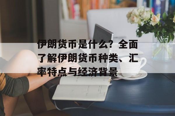 伊朗货币是什么?全面了解伊朗货币种类、汇率特点与经济背景 伊朗货币是什么?全面了解伊朗货币种类、汇率特点与经济背景