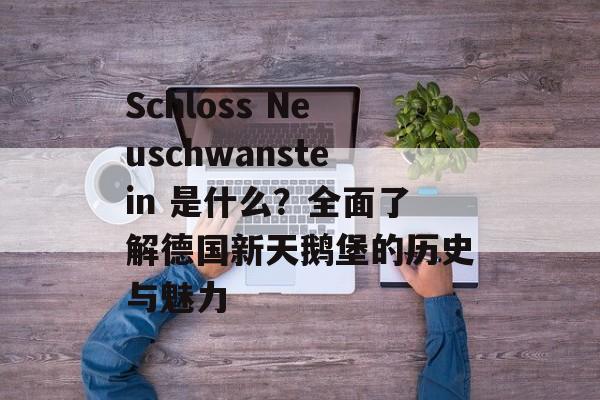 Schloss Neuschwanstein 是什么?全面了解德国新天鹅堡的历史与魅力 Schloss Neuschwanstein 是什么?全面了解德国新天鹅堡的历史与魅力