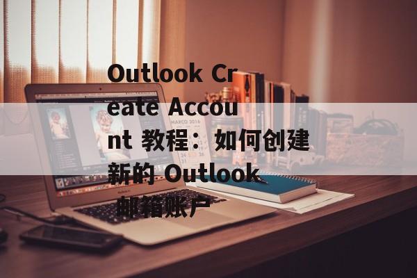 Outlook Create Account 教程:如何创建新的 Outlook 邮箱账户 Outlook Create Account 教程:如何创建新的 Outlook 邮箱账户