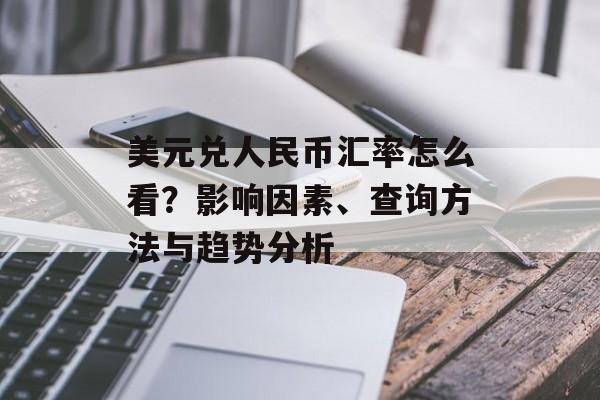 美元兑人民币汇率怎么看?影响因素、查询方法与趋势分析 美元兑人民币汇率怎么看?影响因素、查询方法与趋势分析