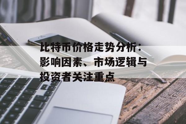 比特币价格走势分析:影响因素、市场逻辑与投资者关注重点 比特币价格走势分析:影响因素、市场逻辑与投资者关注重点
