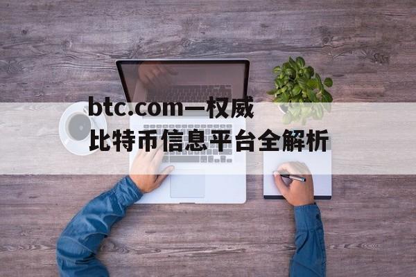 btc.com—权威比特币信息平台全解析 btc.com—权威比特币信息平台全解析