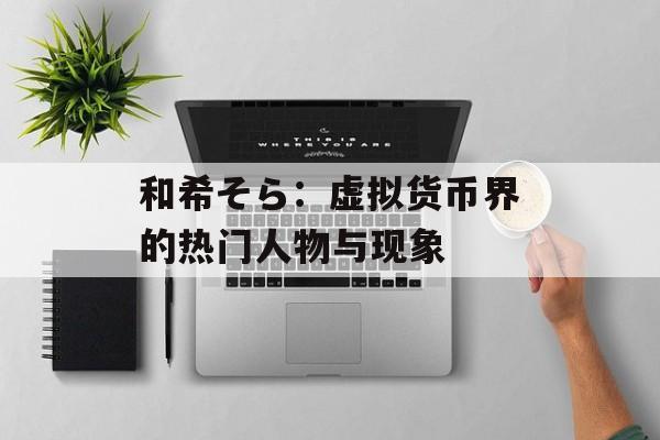 和希そら:虚拟货币界的热门人物与现象 和希そら:虚拟货币界的热门人物与现象