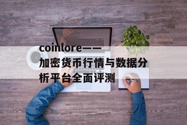 coinlore——加密货币行情与数据分析平台全面评测 coinlore——加密货币行情与数据分析平台全面评测