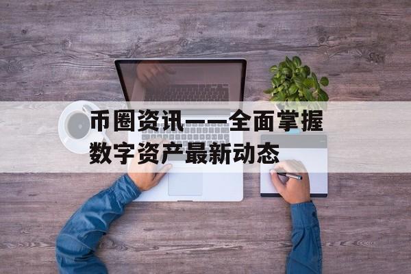 币圈资讯——全面掌握数字资产最新动态 币圈资讯——全面掌握数字资产最新动态