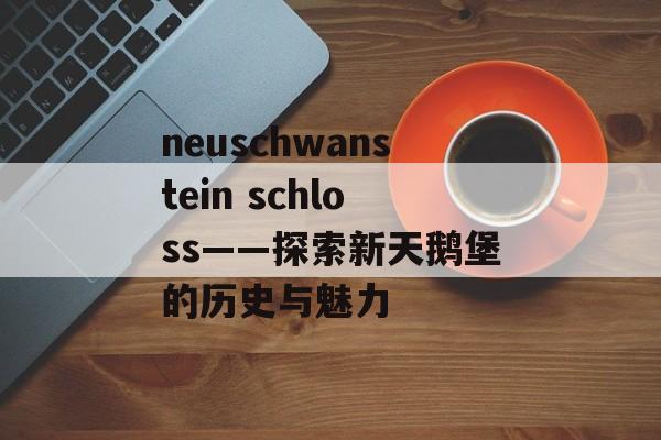 neuschwanstein schloss——探索新天鹅堡的历史与魅力 neuschwanstein schloss——探索新天鹅堡的历史与魅力