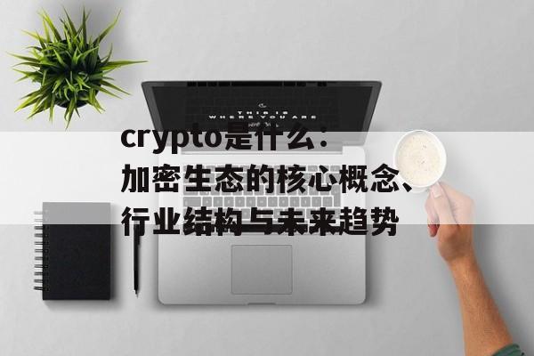 crypto是什么:加密生态的核心概念、行业结构与未来趋势 crypto是什么:加密生态的核心概念、行业结构与未来趋势