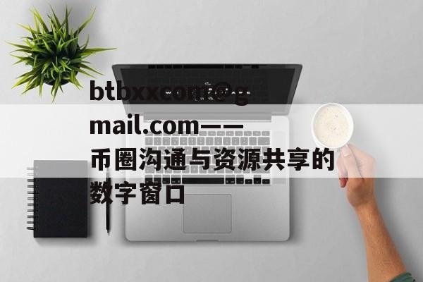 btbxxcom@gmail.com——币圈沟通与资源共享的数字窗口 btbxxcom@gmail.com——币圈沟通与资源共享的数字窗口