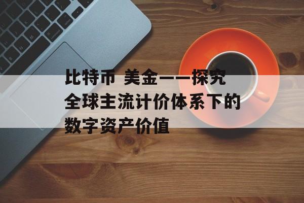 比特币 美金——探究全球主流计价体系下的数字资产价值 比特币 美金——探究全球主流计价体系下的数字资产价值