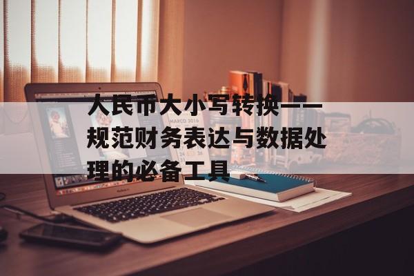 人民币大小写转换——规范财务表达与数据处理的必备工具
