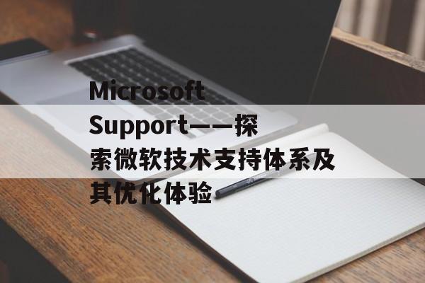 Microsoft Support——探索微软技术支持体系及其优化体验 Microsoft Support——探索微软技术支持体系及其优化体验
