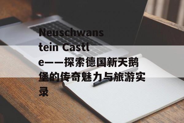 Neuschwanstein Castle——探索德国新天鹅堡的传奇魅力与旅游实录