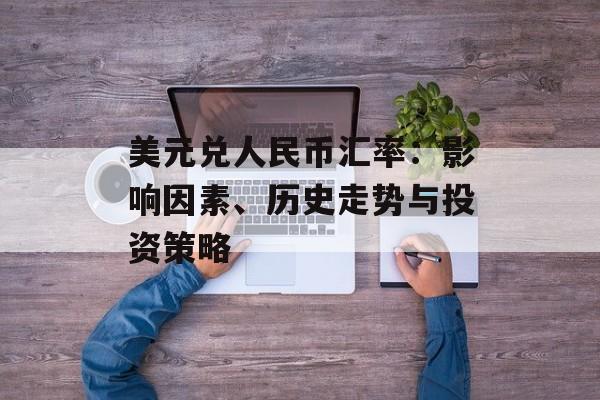 美元兑人民币汇率:影响因素、历史走势与投资策略 美元兑人民币汇率:影响因素、历史走势与投资策略
