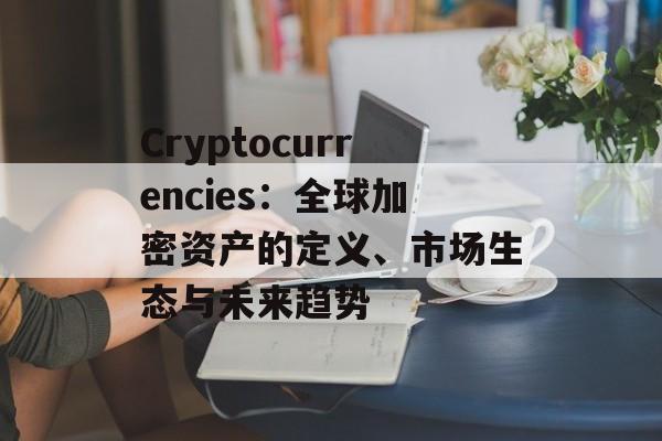 Cryptocurrencies：全球加密资产的定义、市场生态与未来趋势