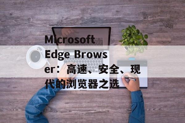 Microsoft Edge Browser：高速、安全、现代的浏览器之选