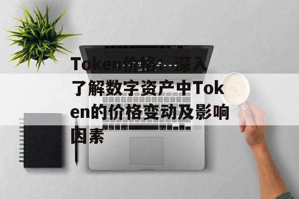 Token价格:深入了解数字资产中Token的价格变动及影响因素 Token价格:深入了解数字资产中Token的价格变动及影响因素