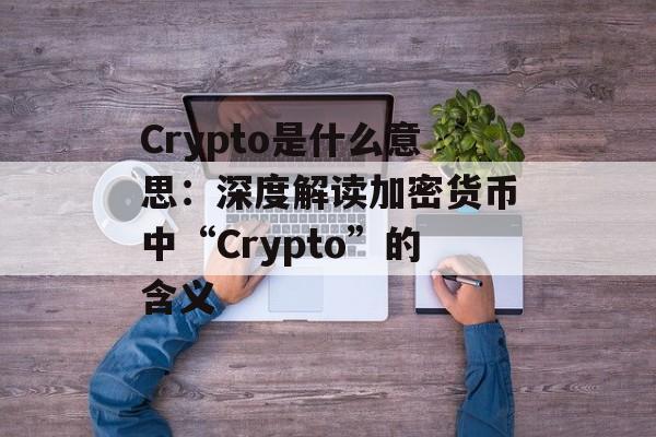 Crypto是什么意思：深度解读加密货币中“Crypto”的含义