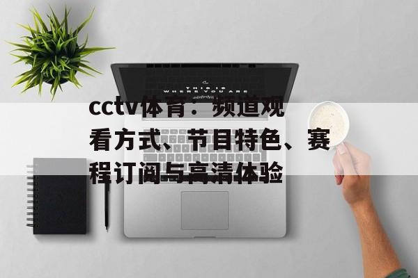 cctv体育:频道观看方式、节目特色、赛程订阅与高清体验 cctv体育:频道观看方式、节目特色、赛程订阅与高清体验