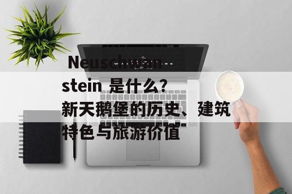 Neuschwanstein 是什么?新天鹅堡的历史、建筑特色与旅游价值 Neuschwanstein 是什么?新天鹅堡的历史、建筑特色与旅游价值