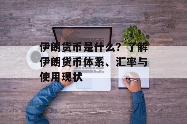 伊朗货币是什么？了解伊朗货币体系、汇率与使用现状