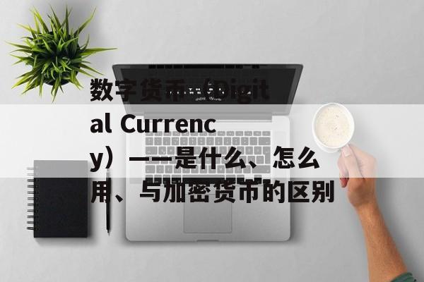 数字货币(Digital Currency)——是什么、怎么用、与加密货币的区别 数字货币(Digital Currency)——是什么、怎么用、与加密货币的区别