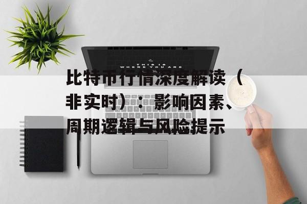 比特币行情深度解读(非实时):影响因素、周期逻辑与风险提示 比特币行情深度解读(非实时):影响因素、周期逻辑与风险提示