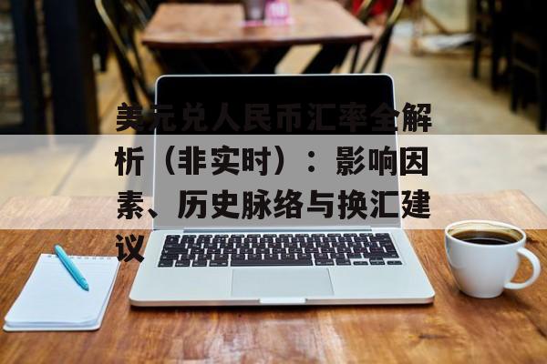 美元兑人民币汇率全解析(非实时):影响因素、历史脉络与换汇建议 美元兑人民币汇率全解析(非实时):影响因素、历史脉络与换汇建议