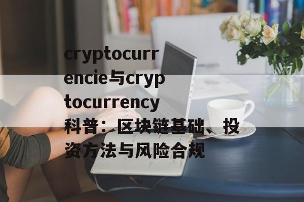 cryptocurrencie与cryptocurrency科普:区块链基础、投资方法与风险合规 cryptocurrencie与cryptocurrency科普:区块链基础、投资方法与风险合规