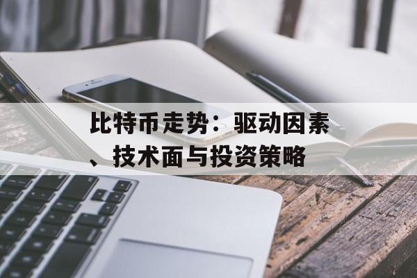 比特币走势:驱动因素、技术面与投资策略 比特币走势:驱动因素、技术面与投资策略