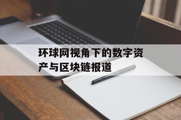 环球网视角下的数字资产与区块链报道 环球网视角下的数字资产与区块链报道