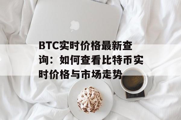 BTC实时价格最新查询:如何查看比特币实时价格与市场走势 BTC实时价格最新查询:如何查看比特币实时价格与市场走势