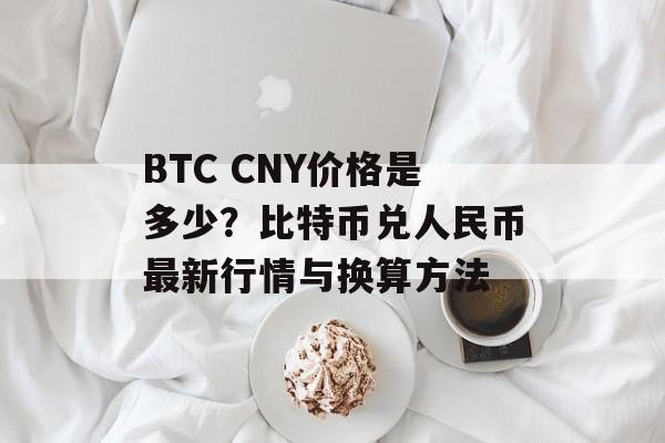 BTC CNY价格是多少?比特币兑人民币最新行情与换算方法 BTC CNY价格是多少?比特币兑人民币最新行情与换算方法