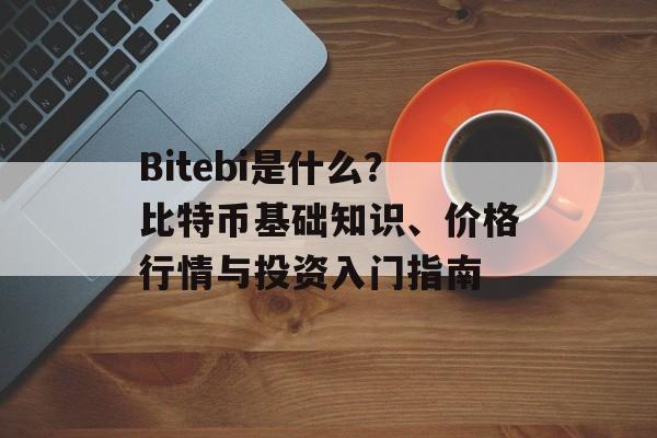 Bitebi是什么?比特币基础知识、价格行情与投资入门指南 Bitebi是什么?比特币基础知识、价格行情与投资入门指南