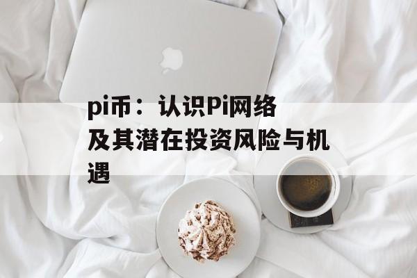 pi币:认识Pi网络及其潜在投资风险与机遇 pi币:认识Pi网络及其潜在投资风险与机遇