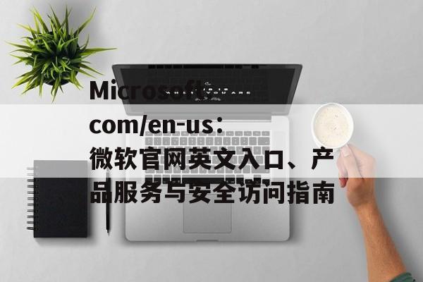 Microsoft.com/en-us:微软官网英文入口、产品服务与安全访问指南 Microsoft.com/en-us:微软官网英文入口、产品服务与安全访问指南