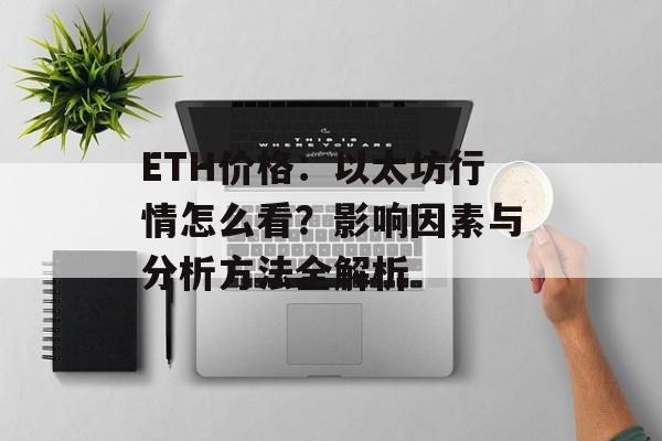 ETH价格:以太坊行情怎么看?影响因素与分析方法全解析 ETH价格:以太坊行情怎么看?影响因素与分析方法全解析