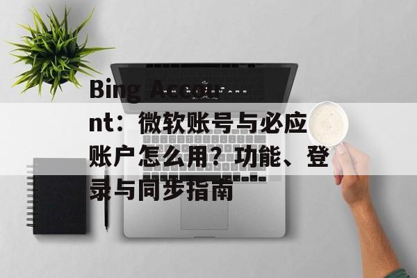 Bing Account:微软账号与必应账户怎么用?功能、登录与同步指南 Bing Account:微软账号与必应账户怎么用?功能、登录与同步指南